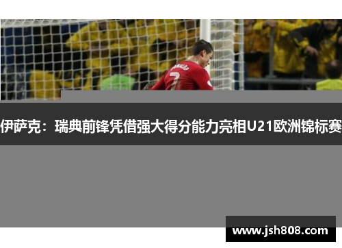 伊萨克：瑞典前锋凭借强大得分能力亮相U21欧洲锦标赛