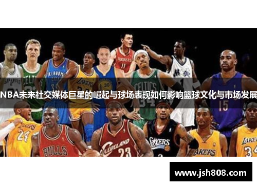 NBA未来社交媒体巨星的崛起与球场表现如何影响篮球文化与市场发展
