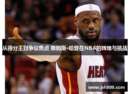 从得分王到争议焦点 詹姆斯·哈登在NBA的辉煌与挑战