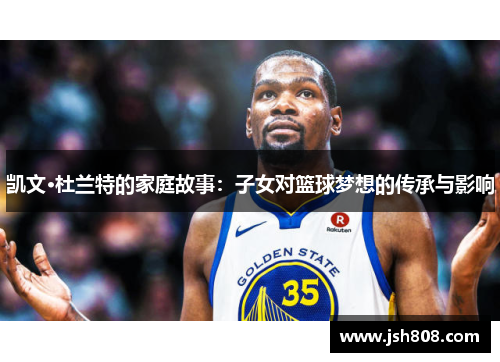 凯文·杜兰特的家庭故事：子女对篮球梦想的传承与影响