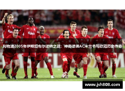 利物浦2005年伊斯坦布尔逆转之战：神奇逆袭AC米兰书写欧冠历史传奇
