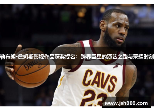 勒布朗·詹姆斯影视作品获奖提名：跨界巨星的演艺之路与荣耀时刻