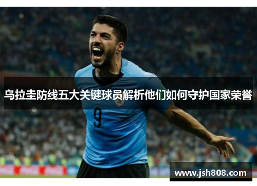 乌拉圭防线五大关键球员解析他们如何守护国家荣誉