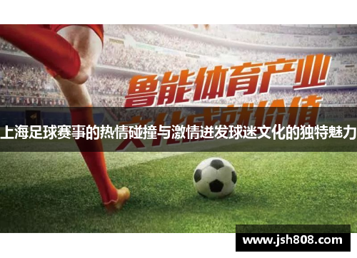 上海足球赛事的热情碰撞与激情迸发球迷文化的独特魅力