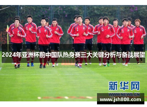 2024年亚洲杯前中国队热身赛三大关键分析与备战展望