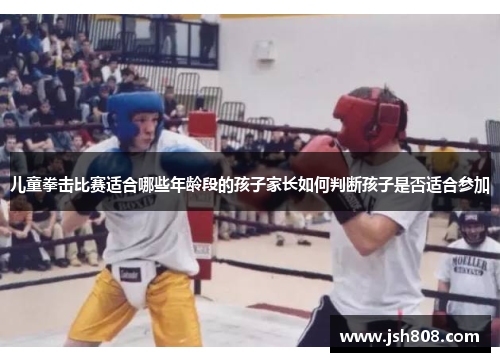 儿童拳击比赛适合哪些年龄段的孩子家长如何判断孩子是否适合参加