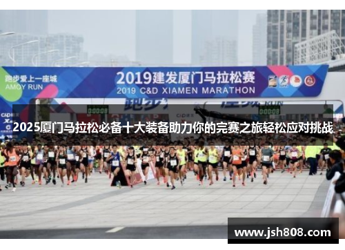2025厦门马拉松必备十大装备助力你的完赛之旅轻松应对挑战