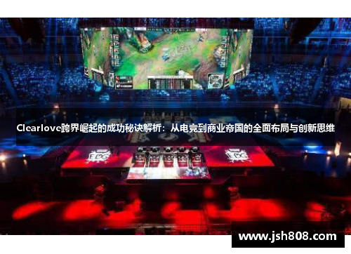 Clearlove跨界崛起的成功秘诀解析：从电竞到商业帝国的全面布局与创新思维
