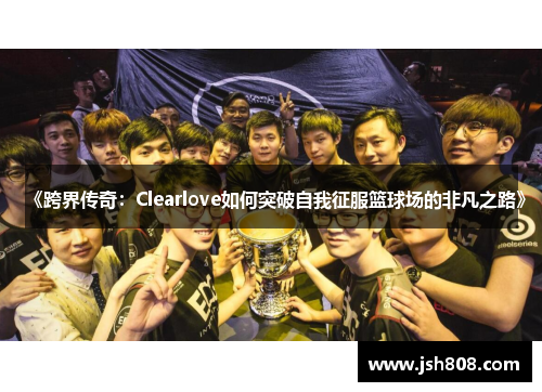 《跨界传奇：Clearlove如何突破自我征服篮球场的非凡之路》
